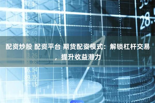 配资炒股 配资平台 期货配资模式：解锁杠杆交易，提升收益潜力