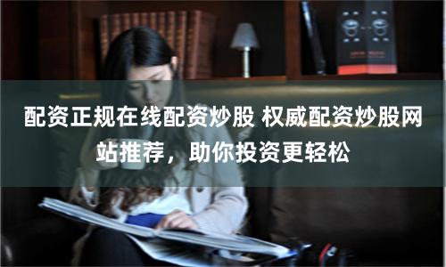 配资正规在线配资炒股 权威配资炒股网站推荐，助你投资更轻松