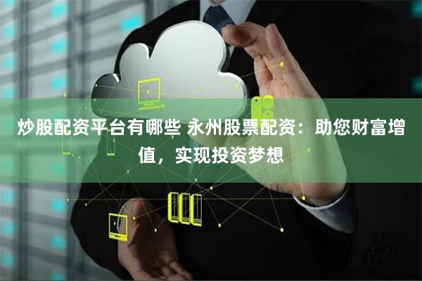 炒股配资平台有哪些 永州股票配资：助您财富增值，实现投资梦想