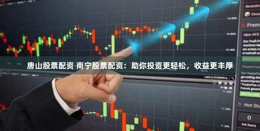 唐山股票配资 南宁股票配资：助你投资更轻松，收益更丰厚