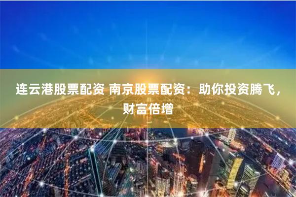 连云港股票配资 南京股票配资：助你投资腾飞，财富倍增