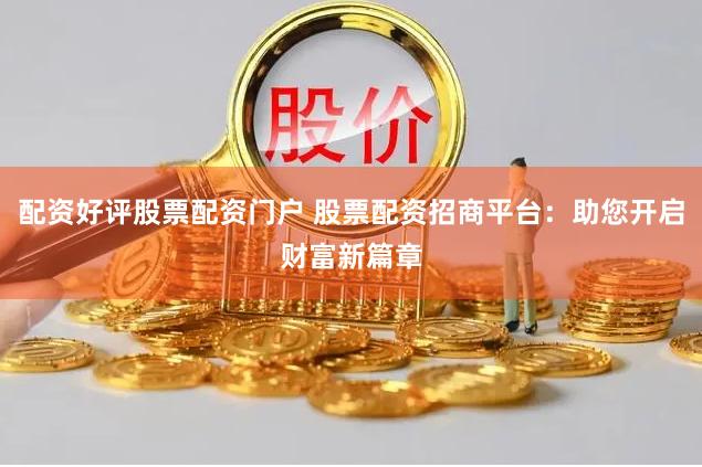 配资好评股票配资门户 股票配资招商平台：助您开启财富新篇章