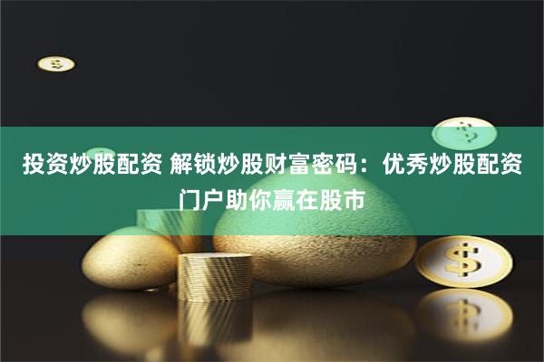 投资炒股配资 解锁炒股财富密码：优秀炒股配资门户助你赢在股市