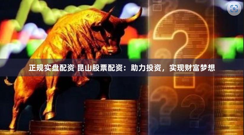 正规实盘配资 昆山股票配资：助力投资，实现财富梦想