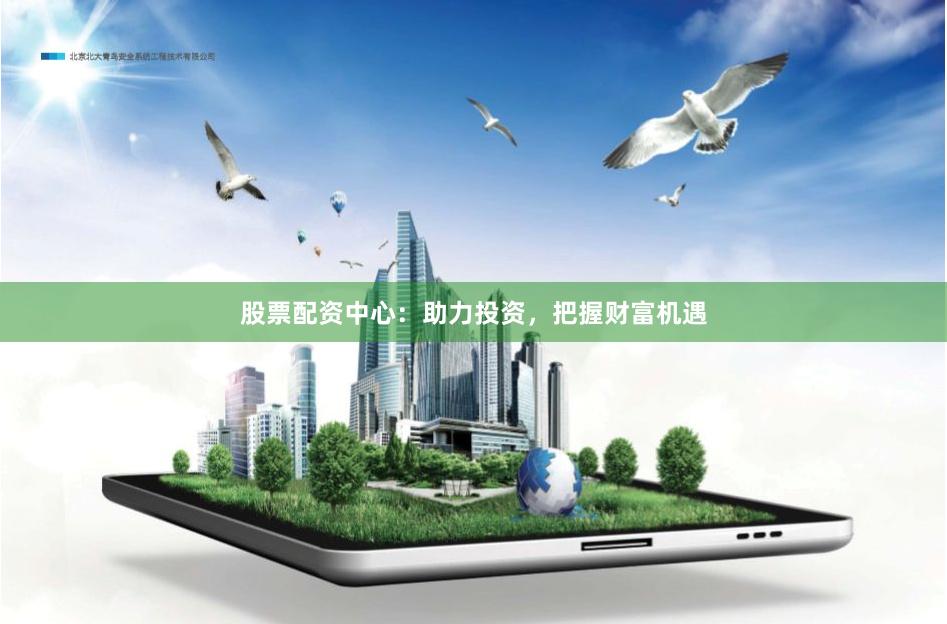 股票配资中心：助力投资，把握财富机遇