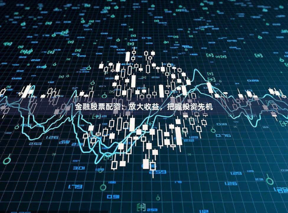 金融股票配资：放大收益，把握投资先机