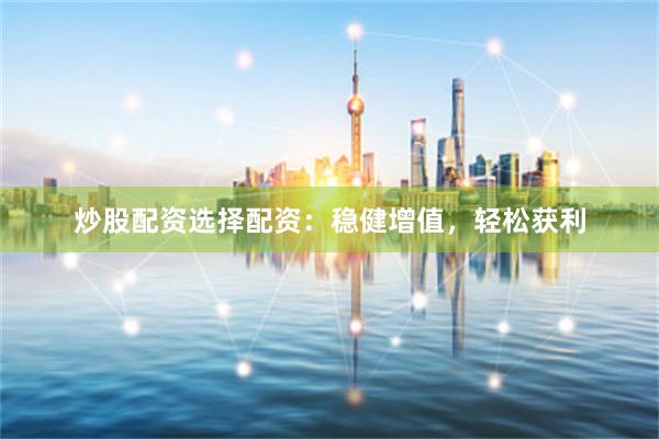 炒股配资选择配资：稳健增值，轻松获利
