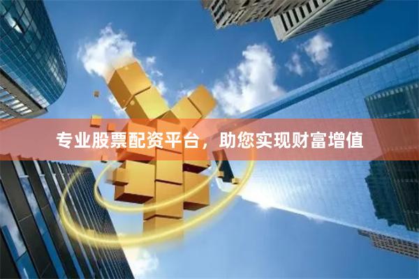 专业股票配资平台，助您实现财富增值