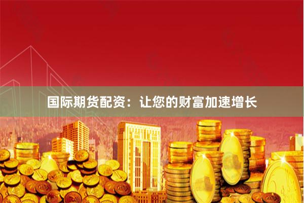 国际期货配资：让您的财富加速增长