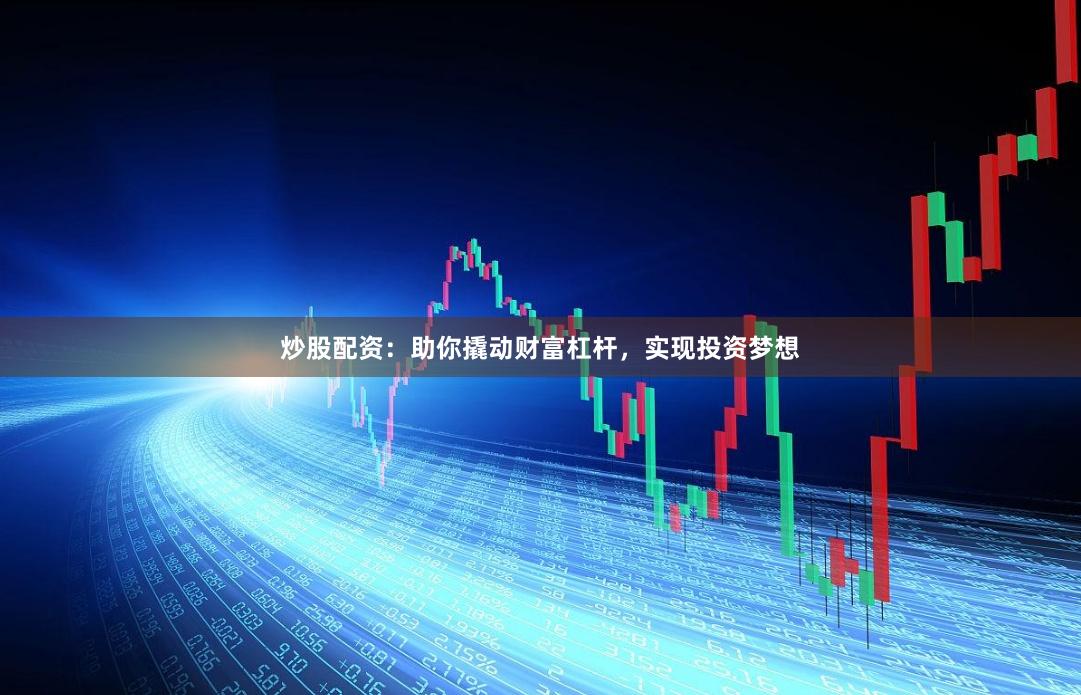 炒股配资：助你撬动财富杠杆，实现投资梦想