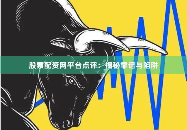 股票配资网平台点评：揭秘靠谱与陷阱