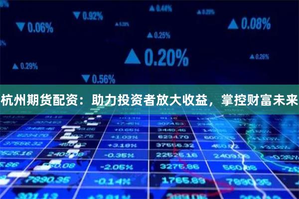 杭州期货配资：助力投资者放大收益，掌控财富未来