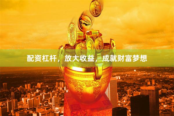 配资杠杆，放大收益，成就财富梦想