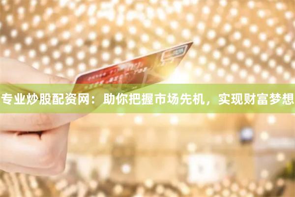 专业炒股配资网：助你把握市场先机，实现财富梦想