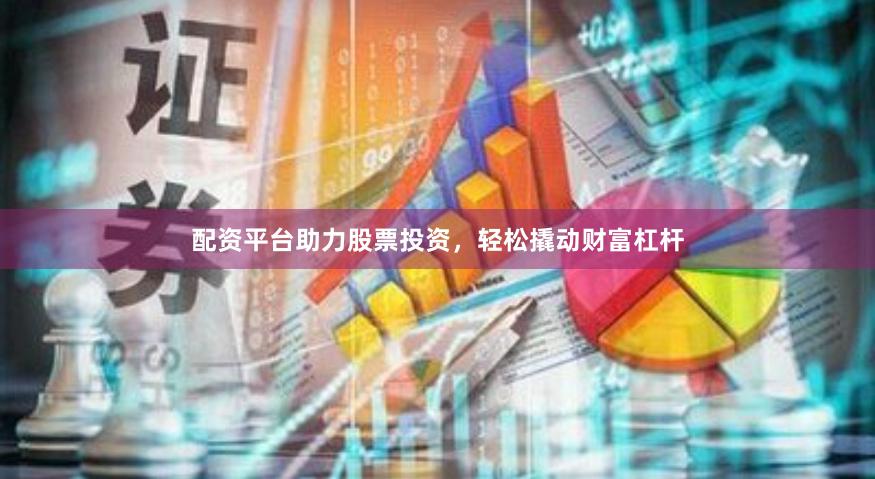 配资平台助力股票投资，轻松撬动财富杠杆