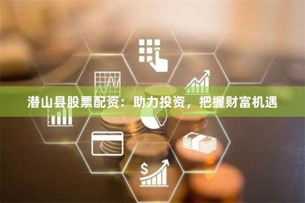 潜山县股票配资：助力投资，把握财富机遇