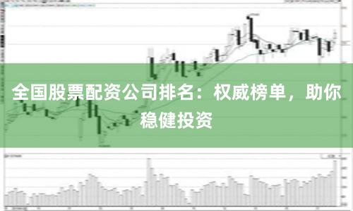 全国股票配资公司排名：权威榜单，助你稳健投资