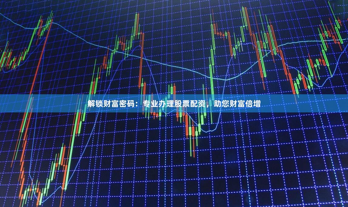 解锁财富密码：专业办理股票配资，助您财富倍增