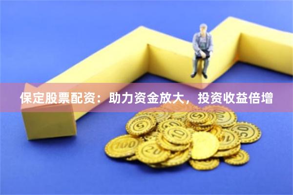 保定股票配资：助力资金放大，投资收益倍增
