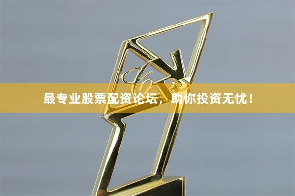 最专业股票配资论坛，助你投资无忧！