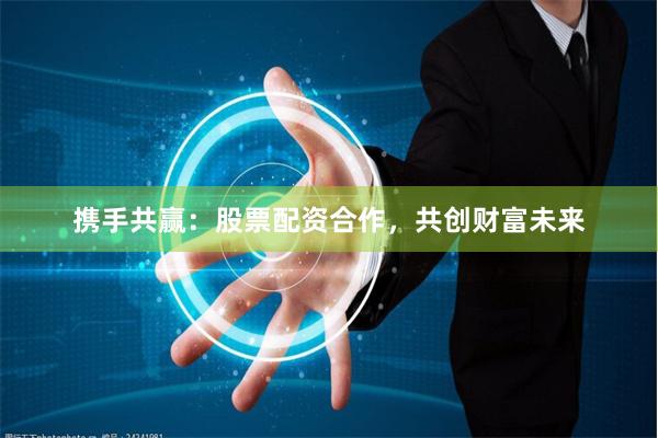 携手共赢：股票配资合作，共创财富未来