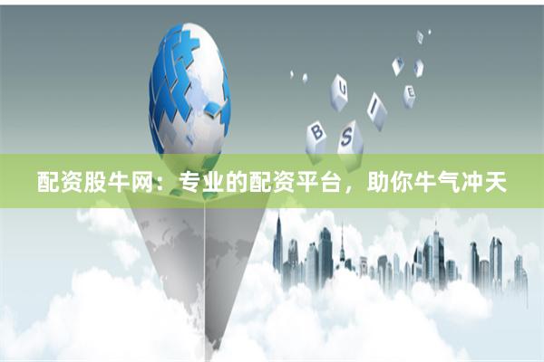 配资股牛网：专业的配资平台，助你牛气冲天