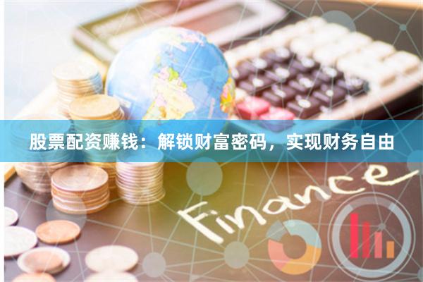 股票配资赚钱：解锁财富密码，实现财务自由