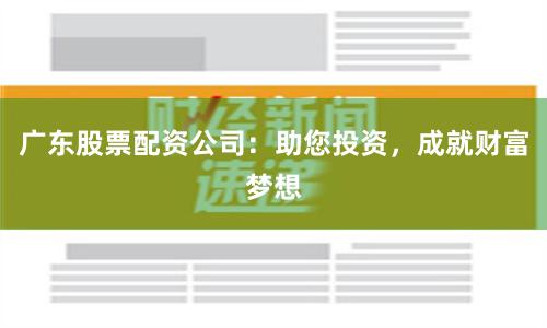 广东股票配资公司：助您投资，成就财富梦想