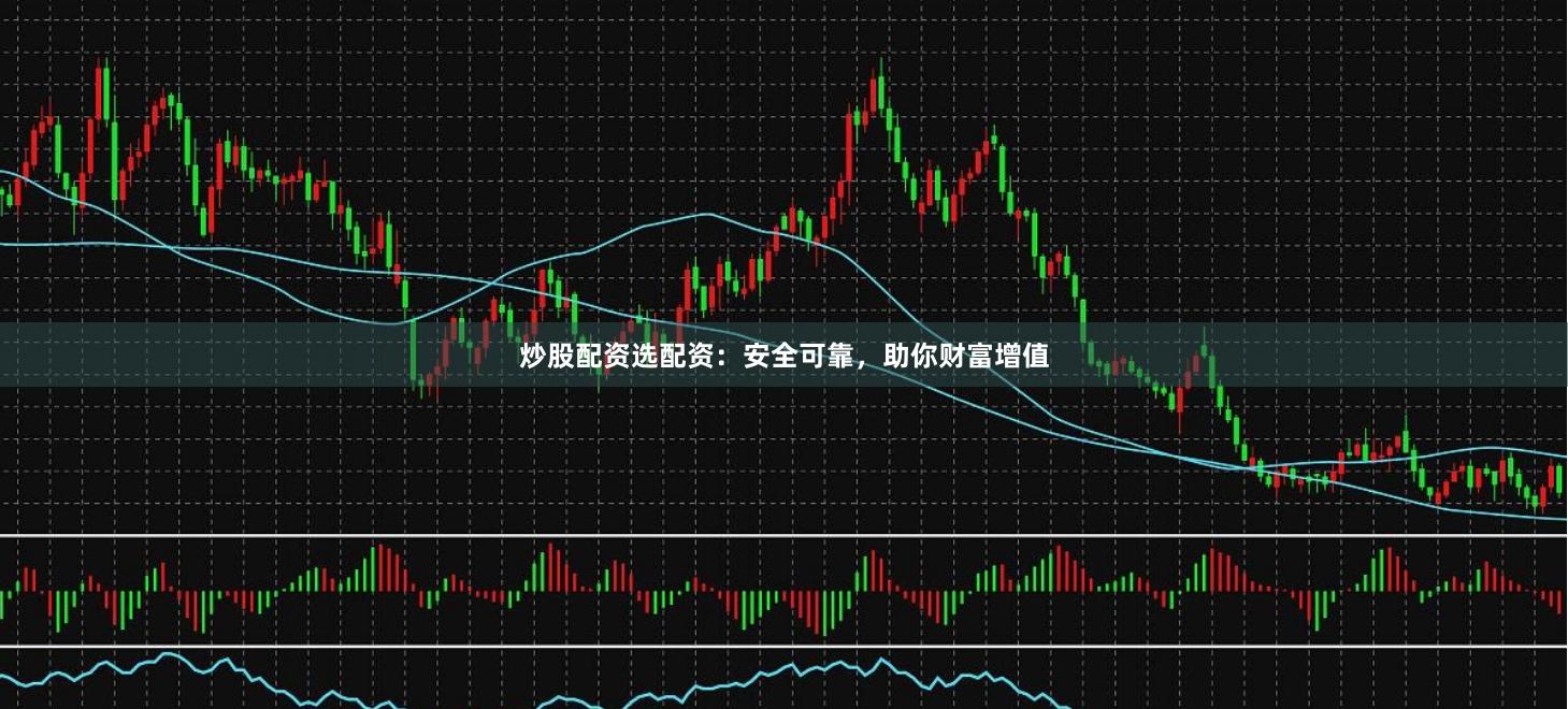 炒股配资选配资：安全可靠，助你财富增值