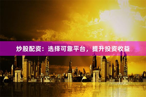 炒股配资：选择可靠平台，提升投资收益
