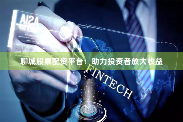 聊城股票配资平台：助力投资者放大收益