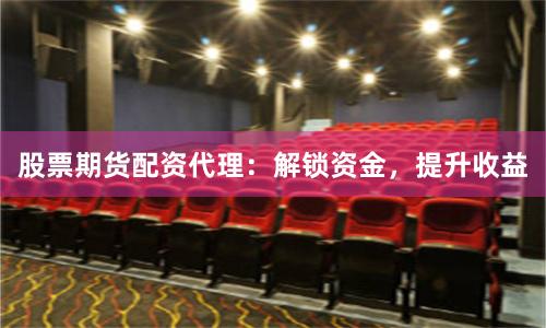 股票期货配资代理：解锁资金，提升收益