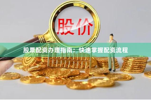 股票配资办理指南：快速掌握配资流程