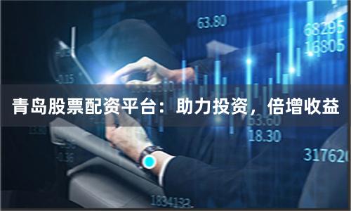 青岛股票配资平台：助力投资，倍增收益