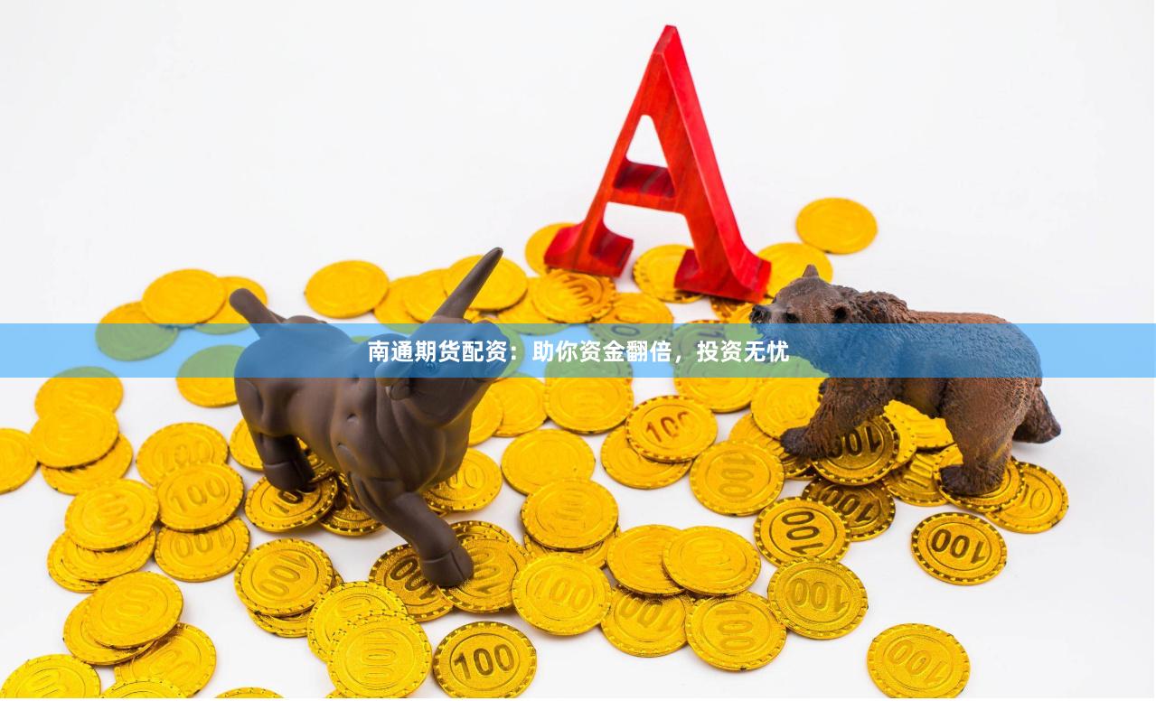 南通期货配资：助你资金翻倍，投资无忧