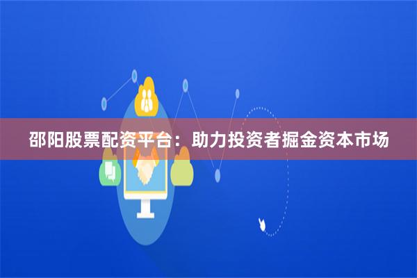 邵阳股票配资平台：助力投资者掘金资本市场