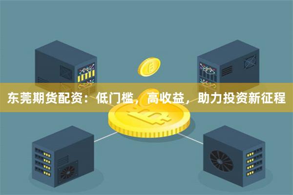 东莞期货配资：低门槛，高收益，助力投资新征程