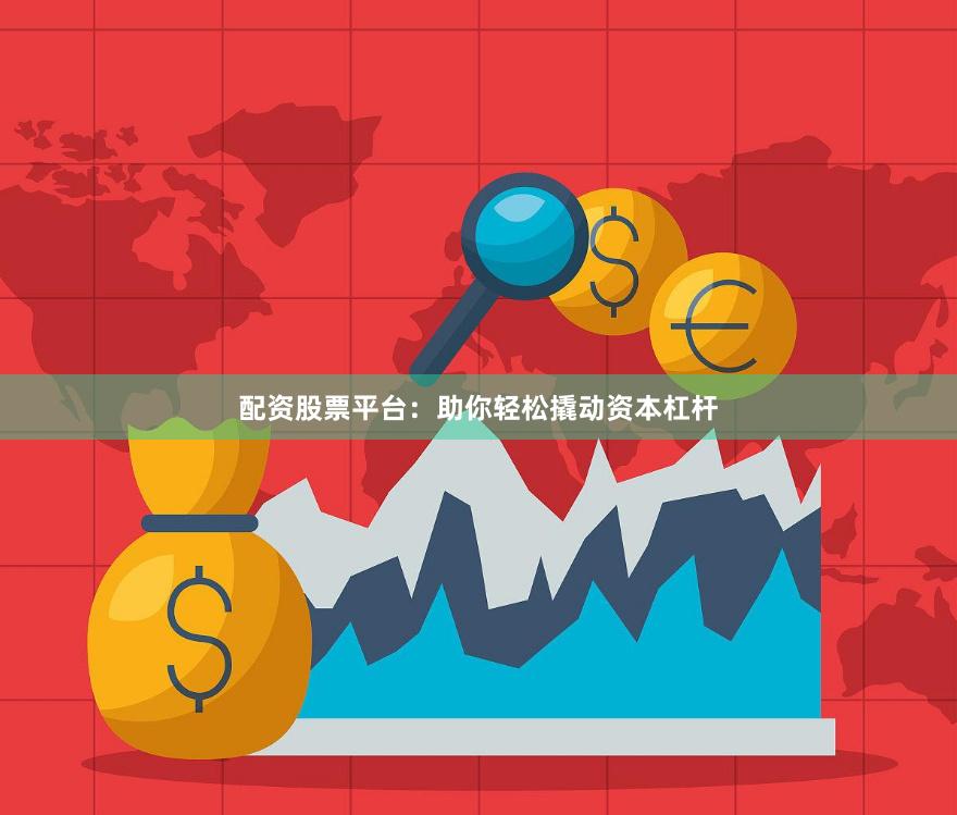 配资股票平台：助你轻松撬动资本杠杆