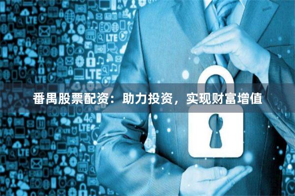 番禺股票配资：助力投资，实现财富增值