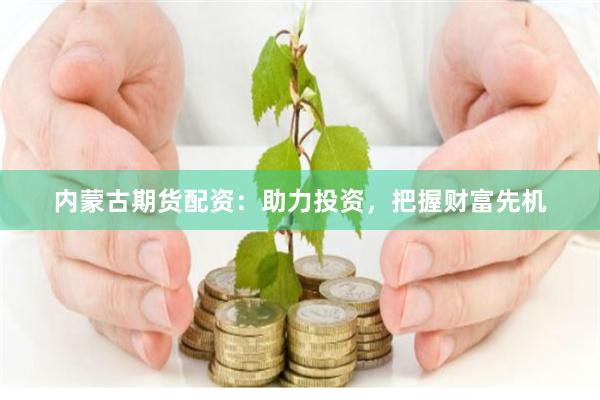 内蒙古期货配资：助力投资，把握财富先机