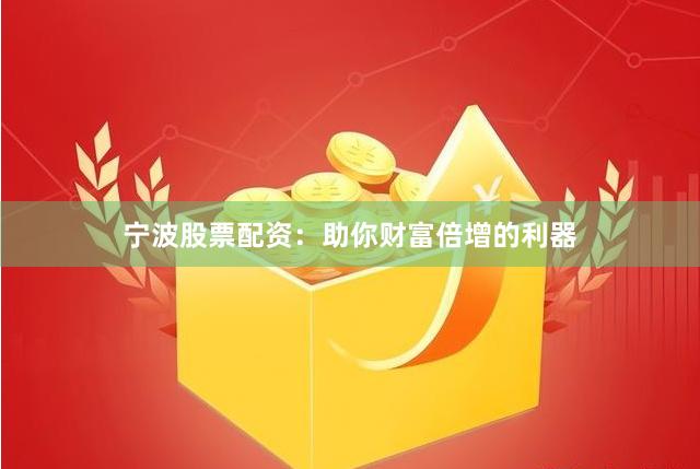 宁波股票配资：助你财富倍增的利器