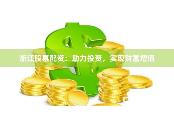 浙江股票配资：助力投资，实现财富增值