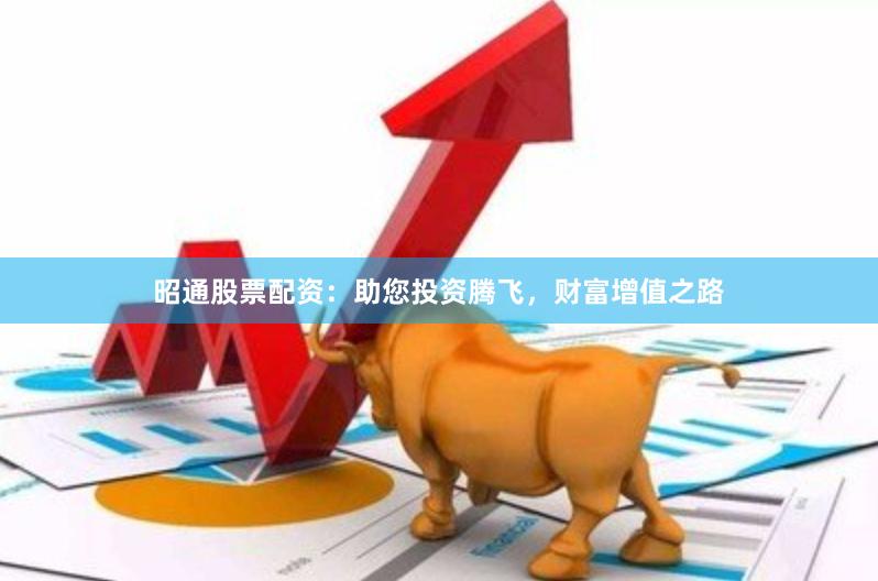 昭通股票配资：助您投资腾飞，财富增值之路