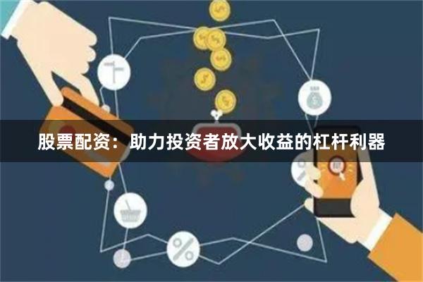 股票配资:助力投资者放大收益的杠杆利器
