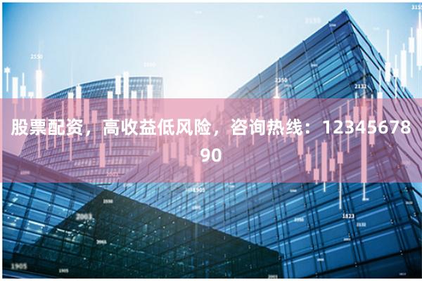 股票配资,高收益低风险,咨询热线:1234567890