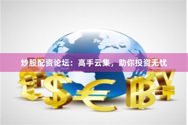 炒股配资论坛:高手云集,助你投资无忧