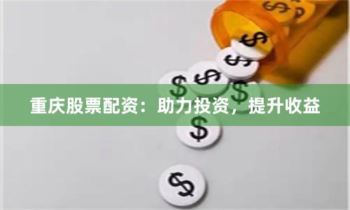 重庆股票配资：助力投资，提升收益
