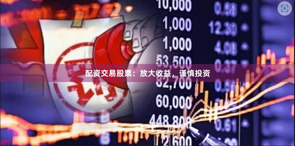 配资交易股票：放大收益，谨慎投资