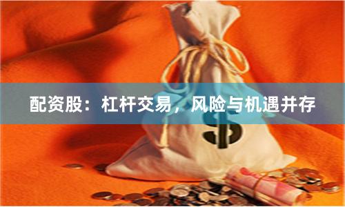 配资股：杠杆交易，风险与机遇并存