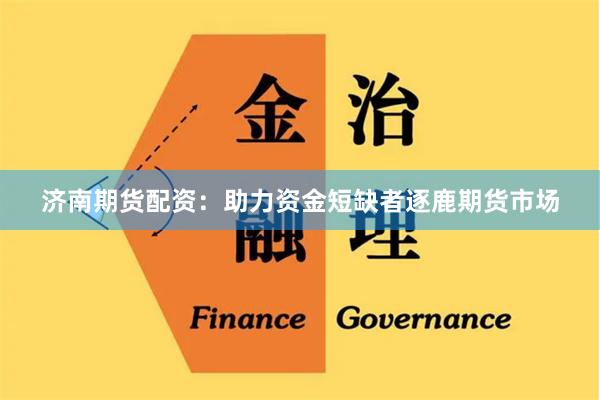 济南期货配资：助力资金短缺者逐鹿期货市场